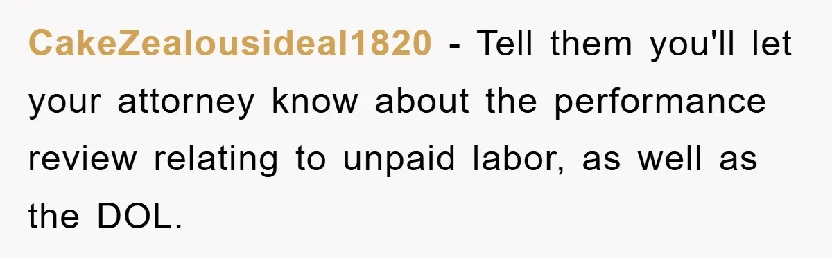 CakeZealousideal1820 − Tell them you'll let your attorney know about the performance review relating to unpaid labor, as well as the DOL.