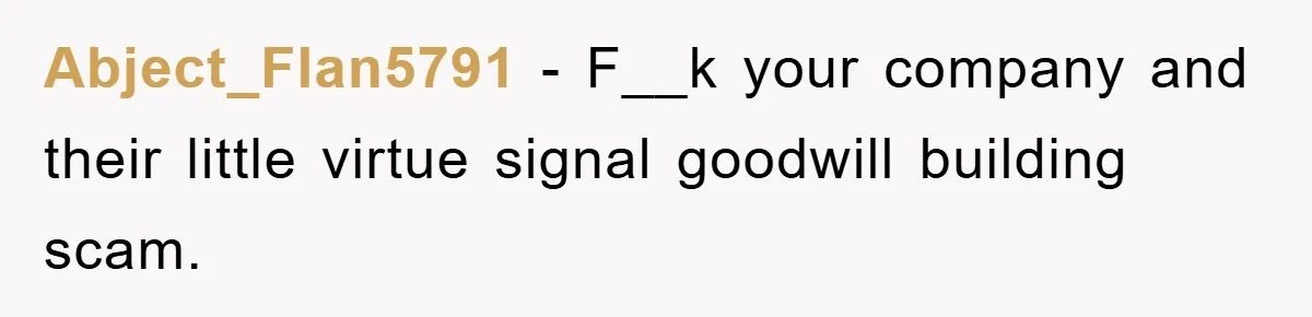Abject_Flan5791 − F__k your company and their little virtue signal goodwill building scam.