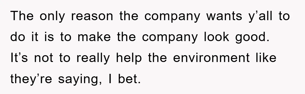 The only reason the company wants y’all to do it is to make the company look good. It’s not to really help the environment like they’re saying, I bet.