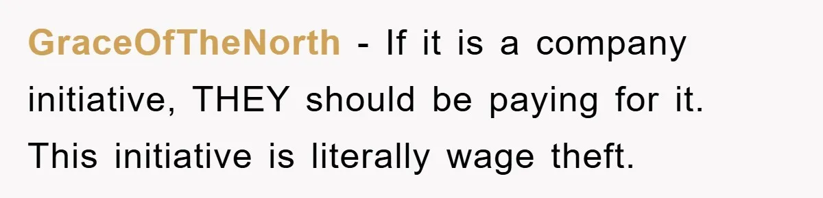 GraceOfTheNorth − If it is a company initiative, THEY should be paying for it. This initiative is literally wage theft.
