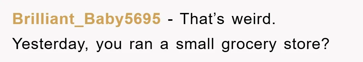 Brilliant_Baby5695 − That’s weird. Yesterday, you ran a small grocery store?