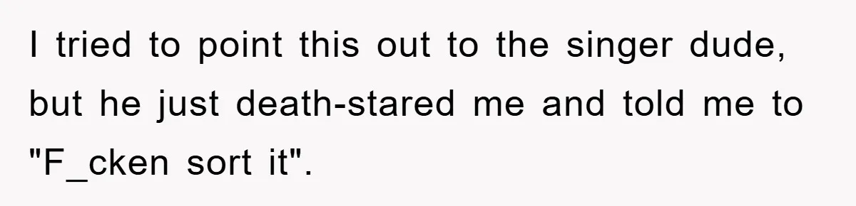 I tried to point this out to the singer dude, but he just death-stared me and told me to "F_cken sort it".