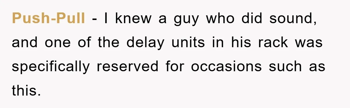Push-Pull − I knew a guy who did sound, and one of the delay units in his rack was specifically reserved for occasions such as this.