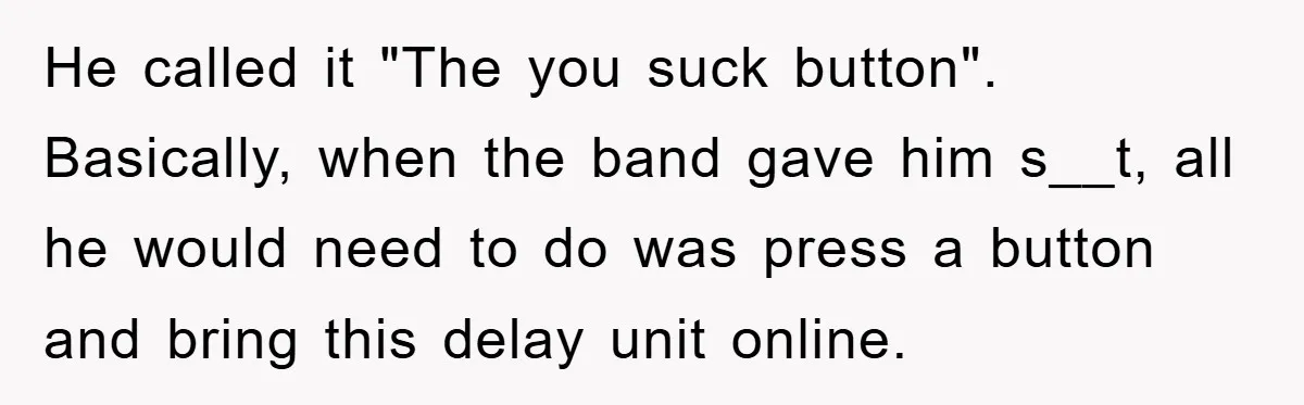 He called it "The you suck button". Basically, when the band gave him s__t, all he would need to do was press a button and bring this delay unit online.