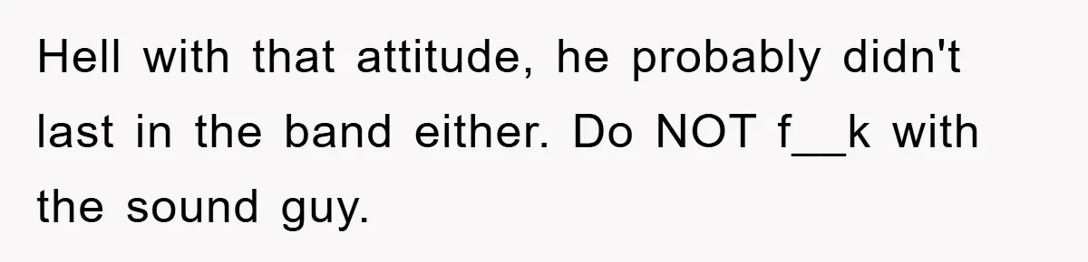 Hell with that attitude, he probably didn't last in the band either. Do NOT f__k with the sound guy.