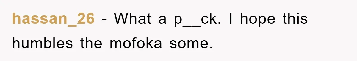 hassan_26 − What a p__ck. I hope this humbles the mofoka some.