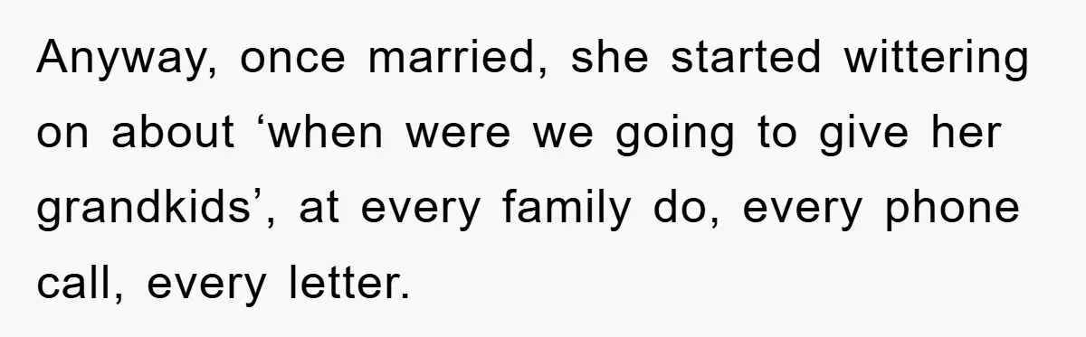 Anyway, once married, she started wittering on about ‘when were we going to give her grandkids’, at every family do, every phone call, every letter.