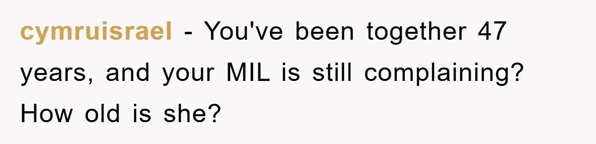 cymruisrael − You've been together 47 years, and your MIL is still complaining? How old is she?