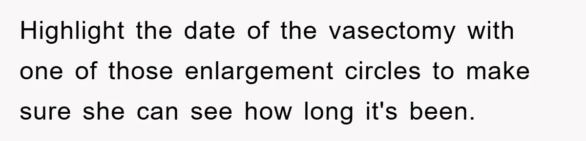 Highlight the date of the vasectomy with one of those enlargement circles to make sure she can see how long it's been.