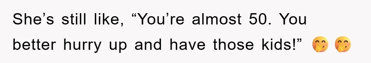 She’s still like, “You’re almost 50. You better hurry up and have those kids!” 🤭🤭