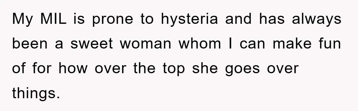 My MIL is prone to hysteria and has always been a sweet woman whom I can make fun of for how over the top she goes over things.
