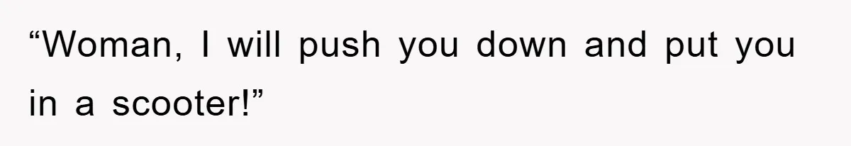 “Woman, I will push you down and put you in a scooter!”