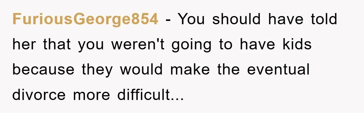 FuriousGeorge854 − You should have told her that you weren't going to have kids because they would make the eventual divorce more difficult...