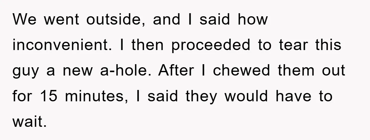 We went outside, and I said how inconvenient. I then proceeded to tear this guy a new a-hole. After I chewed them out for 15 minutes, I said they would...