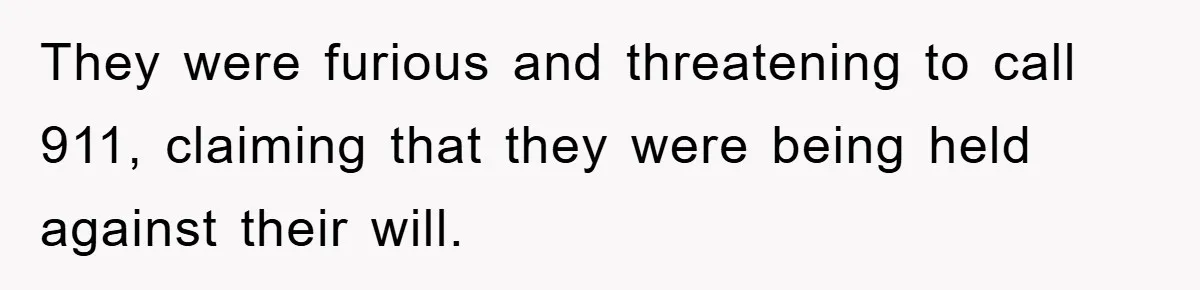 They were furious and threatening to call 911, claiming that they were being held against their will.