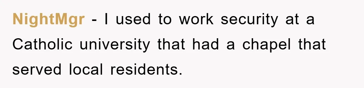 NightMgr − I used to work security at a Catholic university that had a chapel that served local residents.