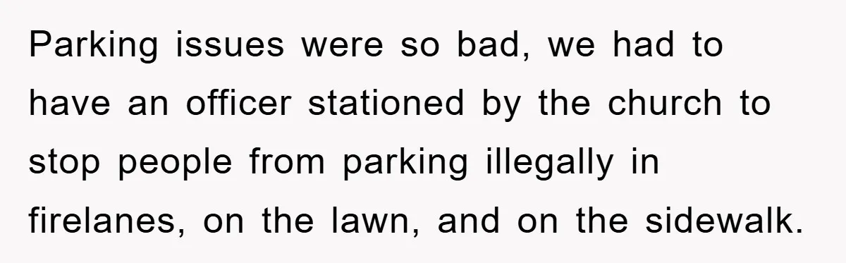 Parking issues were so bad, we had to have an officer stationed by the church to stop people from parking illegally in firelanes, on the lawn, and on the sidewalk.