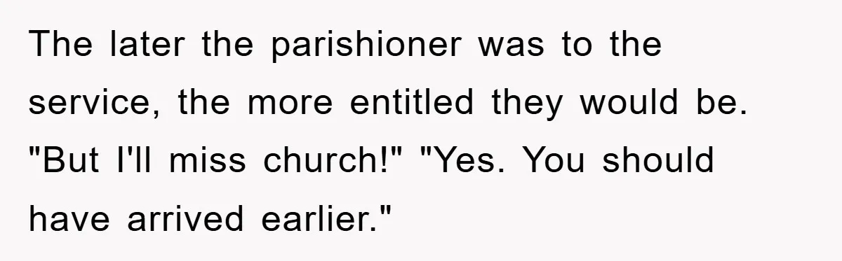 The later the parishioner was to the service, the more entitled they would be. "But I'll miss church!" "Yes. You should have arrived earlier."