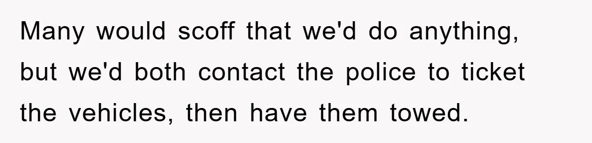 Many would scoff that we'd do anything, but we'd both contact the police to ticket the vehicles, then have them towed.