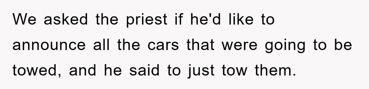 We asked the priest if he'd like to announce all the cars that were going to be towed, and he said to just tow them.