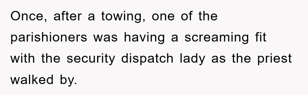 Once, after a towing, one of the parishioners was having a screaming fit with the security dispatch lady as the priest walked by.