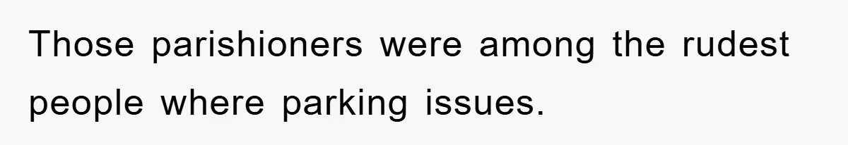 Those parishioners were among the rudest people where parking issues.