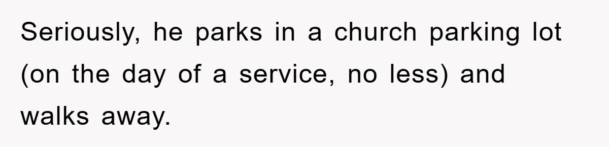 Seriously, he parks in a church parking lot (on the day of a service, no less) and walks away.