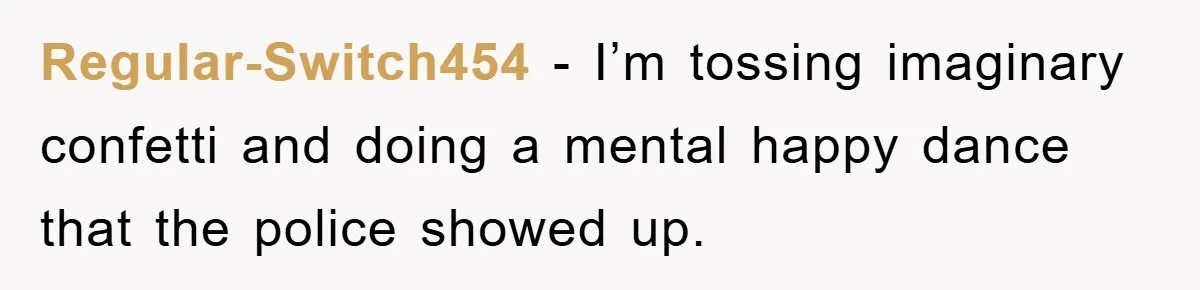 Regular-Switch454 − I’m tossing imaginary confetti and doing a mental happy dance that the police showed up.