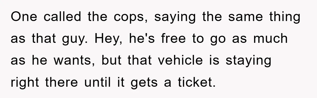 One called the cops, saying the same thing as that guy. Hey, he's free to go as much as he wants, but that vehicle is staying right there until it...