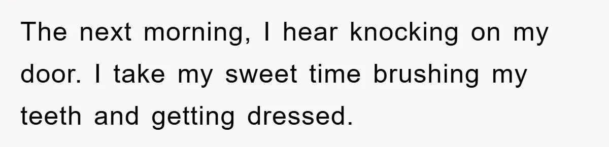 The next morning, I hear knocking on my door. I take my sweet time brushing my teeth and getting dressed.