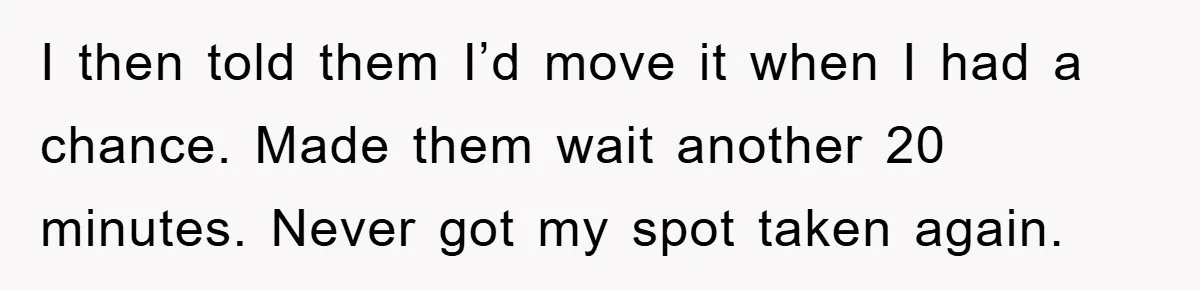 I then told them I’d move it when I had a chance. Made them wait another 20 minutes. Never got my spot taken again.