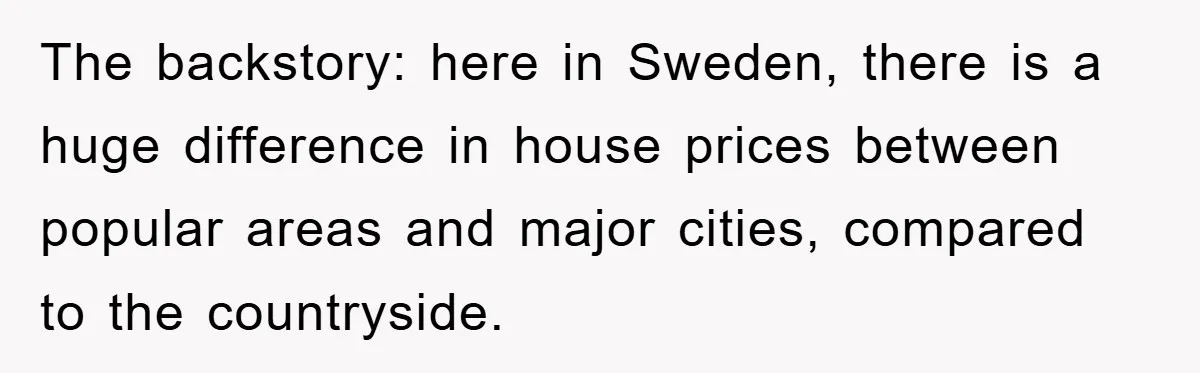 Bought Neighbor’s Dream House, Revenge With Noise The backstory: here in Sweden, there is a huge difference in house prices between popular areas and major cities, compared to the countryside.