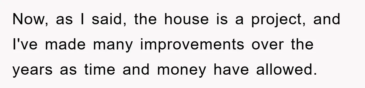 Bought Neighbor’s Dream House, Revenge With Noise Now, as I said, the house is a project, and I've made many improvements over the years as time and money have allowed.