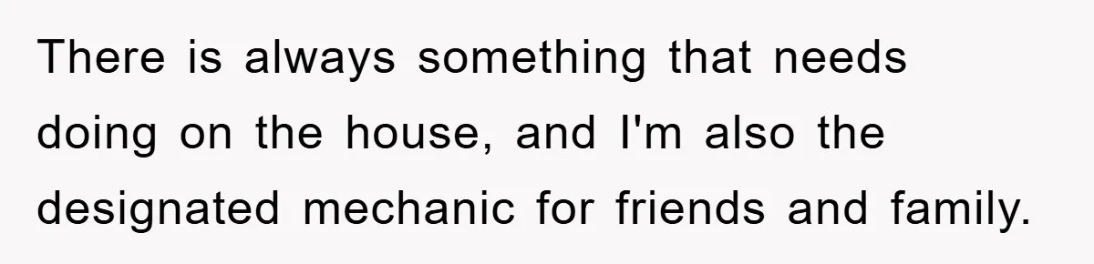Bought Neighbor’s Dream House, Revenge With Noise There is always something that needs doing on the house, and I'm also the designated mechanic for friends and family.