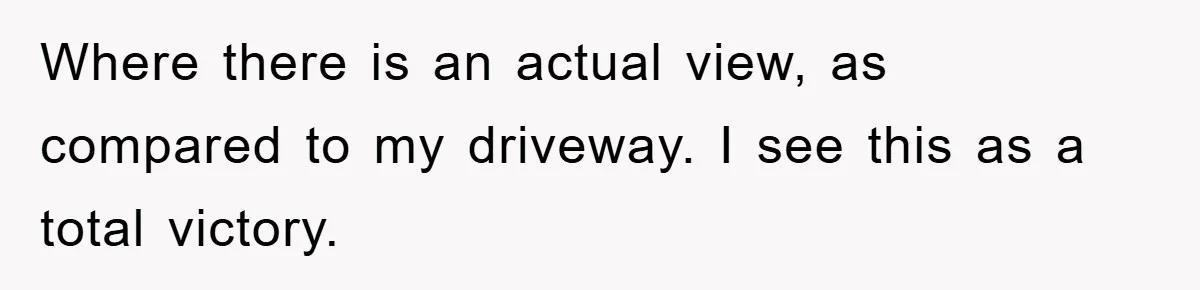Bought Neighbor’s Dream House, Revenge With Noise Where there is an actual view, as compared to my driveway. I see this as a total victory.