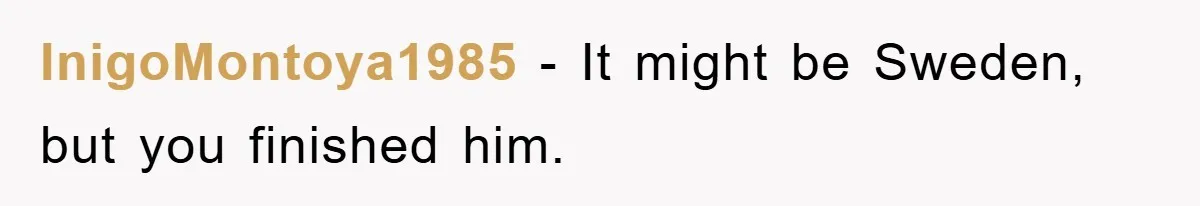 Bought Neighbor’s Dream House, Revenge With Noise InigoMontoya1985 − It might be Sweden, but you finished him.