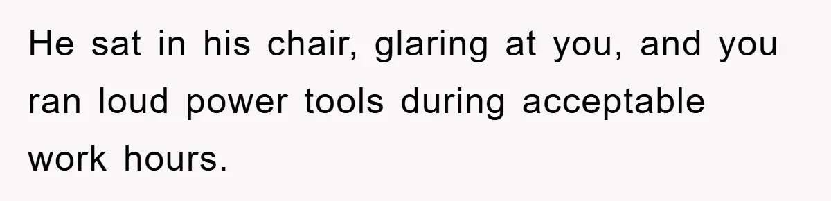 Bought Neighbor’s Dream House, Revenge With Noise He sat in his chair, glaring at you, and you ran loud power tools during acceptable work hours.