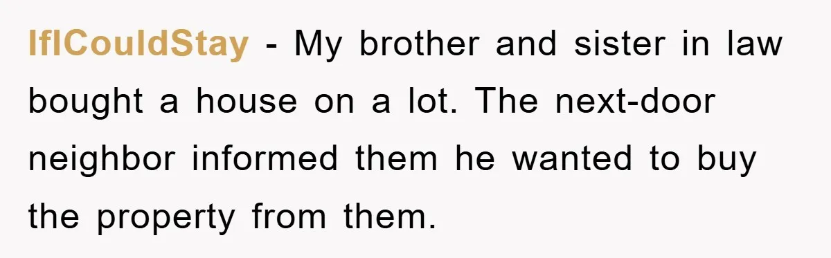 Bought Neighbor’s Dream House, Revenge With Noise IfICouldStay − My brother and sister in law bought a house on a lot. The next-door neighbor informed them he wanted to buy the property from them.