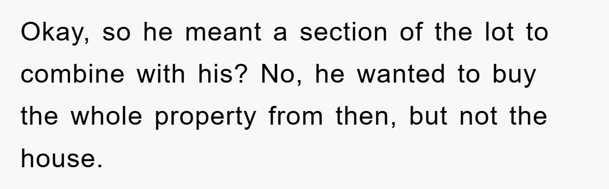 Bought Neighbor’s Dream House, Revenge With Noise Okay, so he meant a section of the lot to combine with his? No, he wanted to buy the whole property from then, but not the house.