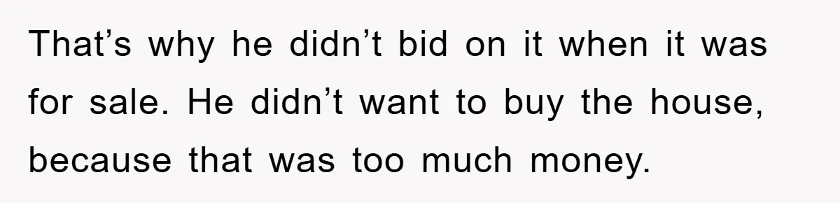 Bought Neighbor’s Dream House, Revenge With Noise That’s why he didn’t bid on it when it was for sale. He didn’t want to buy the house, because that was too much money.