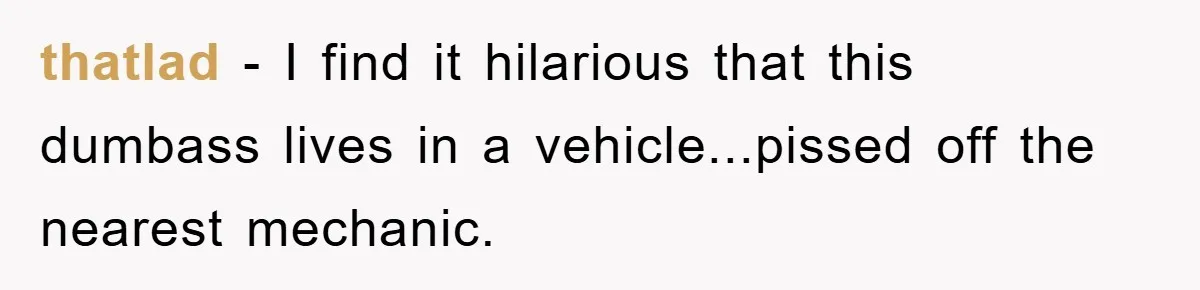 Bought Neighbor’s Dream House, Revenge With Noise thatlad − I find it hilarious that this dumbass lives in a vehicle...pissed off the nearest mechanic.