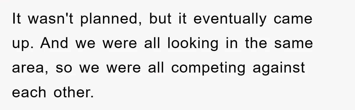 Bought Neighbor’s Dream House, Revenge With Noise It wasn't planned, but it eventually came up. And we were all looking in the same area, so we were all competing against each other.