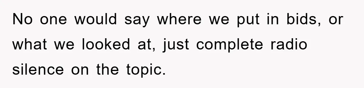 Bought Neighbor’s Dream House, Revenge With Noise No one would say where we put in bids, or what we looked at, just complete radio silence on the topic.