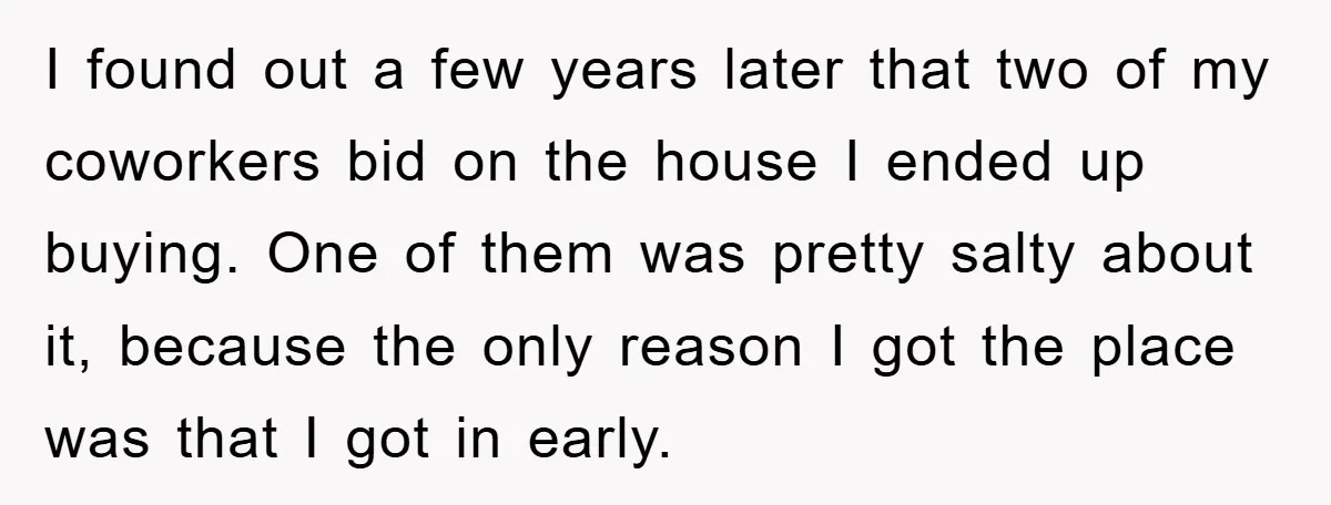 Bought Neighbor’s Dream House, Revenge With Noise I found out a few years later that two of my coworkers bid on the house I ended up buying. One of them was pretty salty about it, because the...