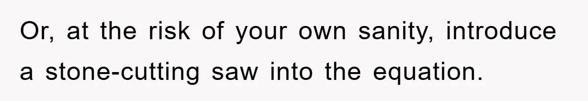 Bought Neighbor’s Dream House, Revenge With Noise Or, at the risk of your own sanity, introduce a stone-cutting saw into the equation.