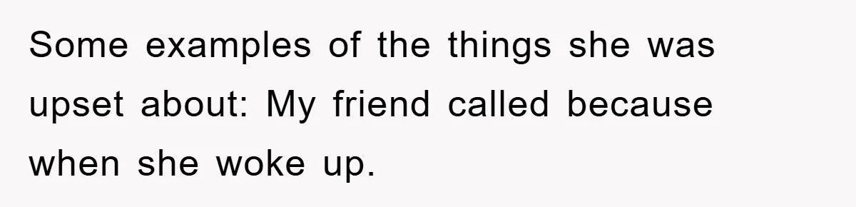 Some examples of the things she was upset about: My friend called because when she woke up.