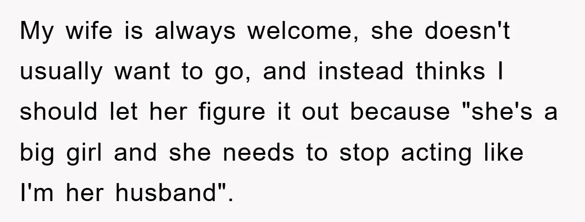My wife is always welcome, she doesn't usually want to go, and instead thinks I should let her figure it out because "she's a big girl and she needs to...