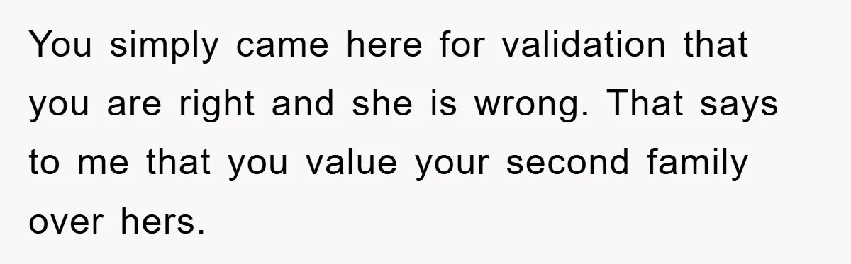You simply came here for validation that you are right and she is wrong. That says to me that you value your second family over hers.