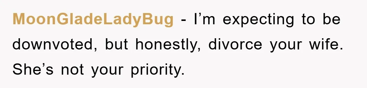 MoonGladeLadyBug − I’m expecting to be downvoted, but honestly, divorce your wife. She’s not your priority.