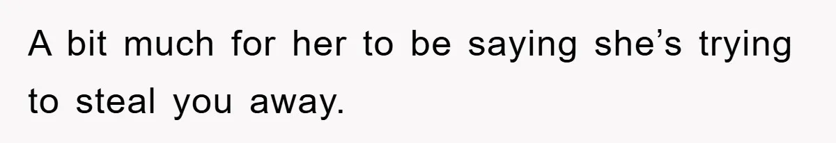 A bit much for her to be saying she’s trying to steal you away.